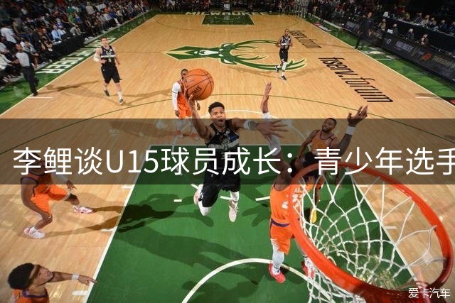 李鲤谈U15球员成长：青少年选手体格发育令人惊叹