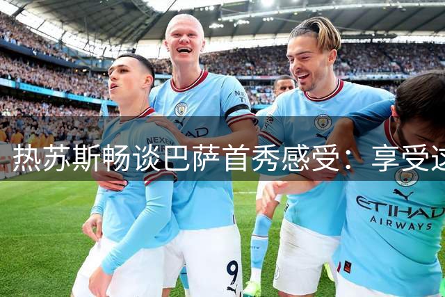 热苏斯畅谈巴萨首秀感受：享受这一刻